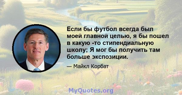 Если бы футбол всегда был моей главной целью, я бы пошел в какую -то стипендиальную школу; Я мог бы получить там больше экспозиции.