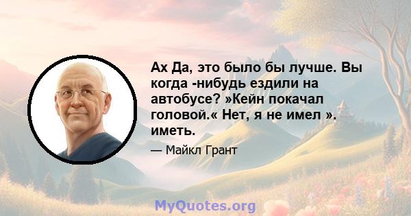 Ах Да, это было бы лучше. Вы когда -нибудь ездили на автобусе? »Кейн покачал головой.« Нет, я не имел ». иметь.