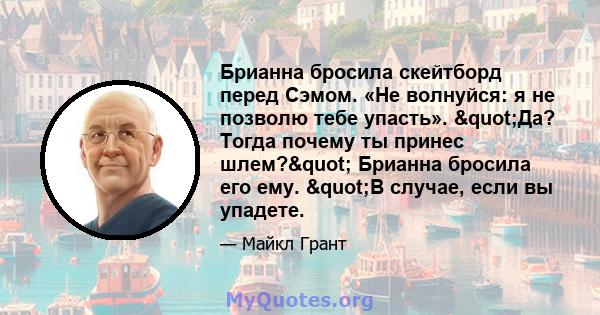 Брианна бросила скейтборд перед Сэмом. «Не волнуйся: я не позволю тебе упасть». "Да? Тогда почему ты принес шлем?" Брианна бросила его ему. "В случае, если вы упадете.