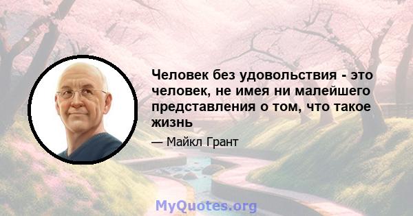 Человек без удовольствия - это человек, не имея ни малейшего представления о том, что такое жизнь