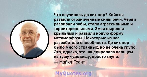 Что случилось до сих пор? Койоты развили ограниченные силы речи. Черви развивали зубы, стали агрессивными и территориальными. Змеи выросли крыльями и развили новую форму метаморфозы. Некоторые из нас разработали