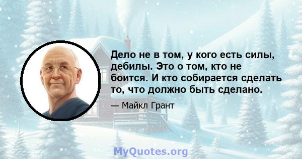 Дело не в том, у кого есть силы, дебилы. Это о том, кто не боится. И кто собирается сделать то, что должно быть сделано.