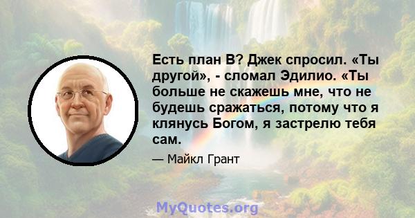 Есть план B? Джек спросил. «Ты другой», - сломал Эдилио. «Ты больше не скажешь мне, что не будешь сражаться, потому что я клянусь Богом, я застрелю тебя сам.