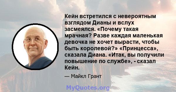 Кейн встретился с невероятным взглядом Дианы и вслух засмеялся. «Почему такая мрачная? Разве каждая маленькая девочка не хочет вырасти, чтобы быть королевой?» «Принцесса», сказала Диана. «Итак, вы получили повышение по