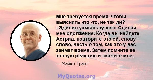 Мне требуется время, чтобы выяснить что -то, не так ли? »Эдилио ухмыльнулся.« Сделай мне одолжение. Когда вы найдете Астрид, повторите это ей, словут слово, часть о том, как это у вас займет время. Затем помните ее