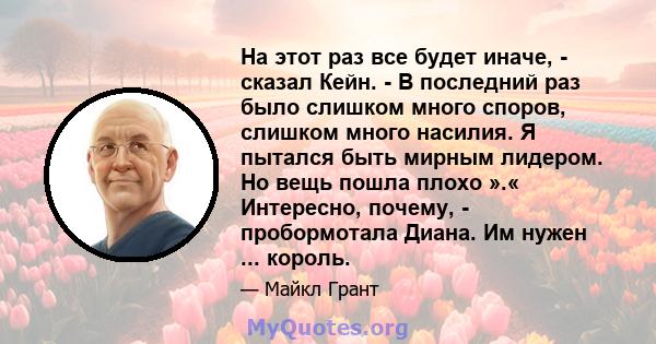 На этот раз все будет иначе, - сказал Кейн. - В последний раз было слишком много споров, слишком много насилия. Я пытался быть мирным лидером. Но вещь пошла плохо ».« Интересно, почему, - пробормотала Диана. Им нужен