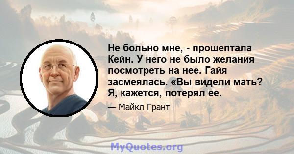 Не больно мне, - прошептала Кейн. У него не было желания посмотреть на нее. Гайя засмеялась. «Вы видели мать? Я, кажется, потерял ее.