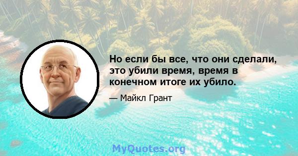 Но если бы все, что они сделали, это убили время, время в конечном итоге их убило.