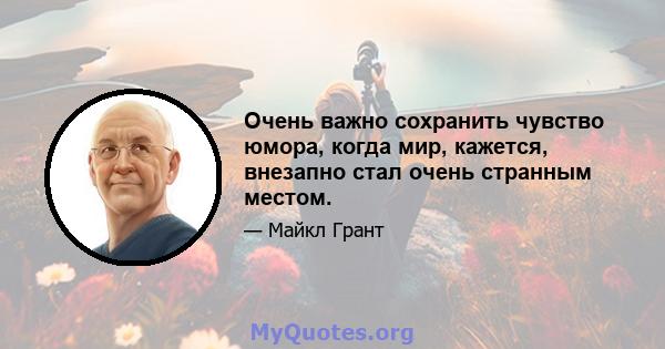 Очень важно сохранить чувство юмора, когда мир, кажется, внезапно стал очень странным местом.