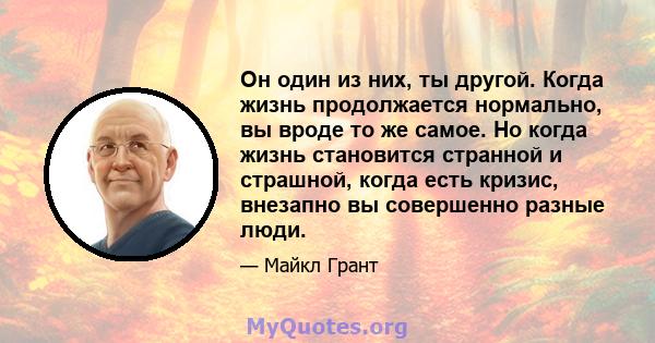 Он один из них, ты другой. Когда жизнь продолжается нормально, вы вроде то же самое. Но когда жизнь становится странной и страшной, когда есть кризис, внезапно вы совершенно разные люди.