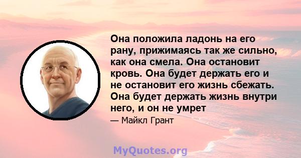 Она положила ладонь на его рану, прижимаясь так же сильно, как она смела. Она остановит кровь. Она будет держать его и не остановит его жизнь сбежать. Она будет держать жизнь внутри него, и он не умрет