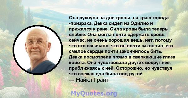 Она рухнула на дне тропы, на краю города -призрака. Декка сидел на Эдилио и прижался к ране. Сила крови была теперь слабее. Она могла почти сдержать кровь сейчас, не очень хорошая вещь, нет, потому что это означало, что 