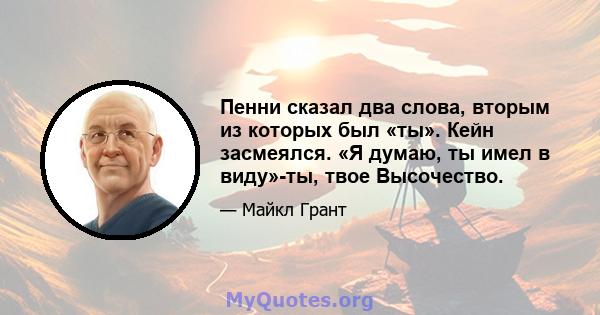 Пенни сказал два слова, вторым из которых был «ты». Кейн засмеялся. «Я думаю, ты имел в виду»-ты, твое Высочество.