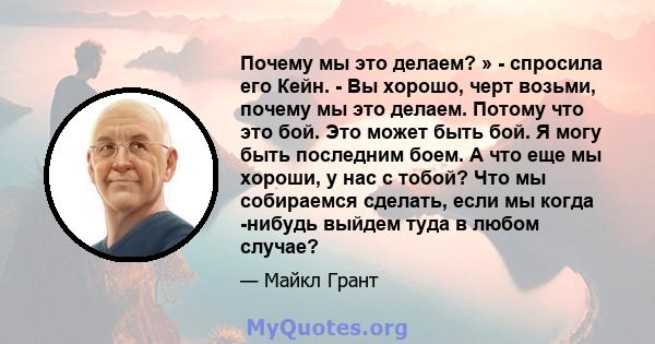 Почему мы это делаем? » - спросила его Кейн. - Вы хорошо, черт возьми, почему мы это делаем. Потому что это бой. Это может быть бой. Я могу быть последним боем. А что еще мы хороши, у нас с тобой? Что мы собираемся