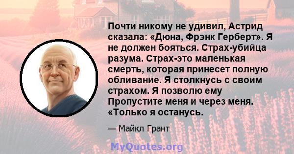 Почти никому не удивил, Астрид сказала: «Дюна, Фрэнк Герберт». Я не должен бояться. Страх-убийца разума. Страх-это маленькая смерть, которая принесет полную обливание. Я столкнусь с своим страхом. Я позволю ему