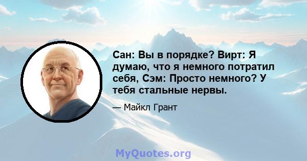 Сан: Вы в порядке? Вирт: Я думаю, что я немного потратил себя, Сэм: Просто немного? У тебя стальные нервы.