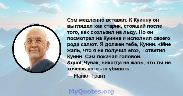 Сэм медленно вставал. К Куинну он выглядел как старик, стоящий после того, как скользил на льду. Но он посмотрел на Куинна и исполнил своего рода салют. Я должен тебе, Куинн. «Мне жаль, что я не получил его», - ответил