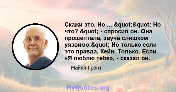 Скажи это. Но ... "" Но что? " - спросил он. Она прошептала, звуча слишком уязвимо." Но только если это правда, Кейн. Только. Если. «Я люблю тебя», - сказал он.