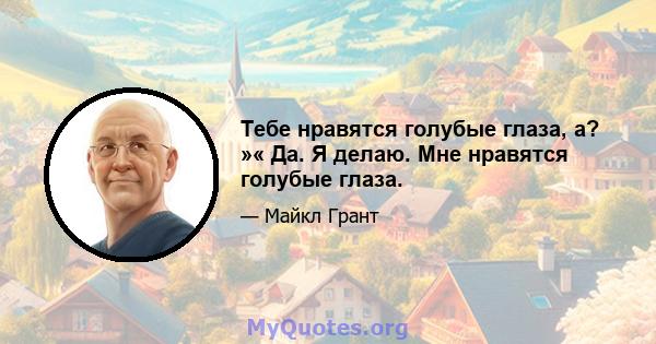 Тебе нравятся голубые глаза, а? »« Да. Я делаю. Мне нравятся голубые глаза.