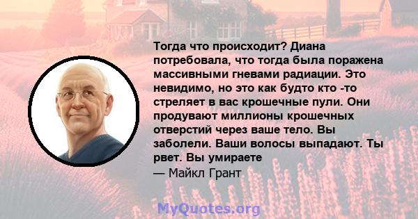 Тогда что происходит? Диана потребовала, что тогда была поражена массивными гневами радиации. Это невидимо, но это как будто кто -то стреляет в вас крошечные пули. Они продувают миллионы крошечных отверстий через ваше