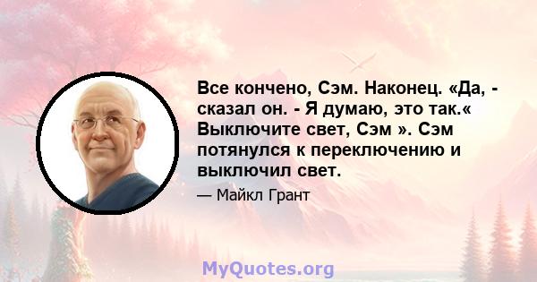 Все кончено, Сэм. Наконец. «Да, - сказал он. - Я думаю, это так.« Выключите свет, Сэм ». Сэм потянулся к переключению и выключил свет.