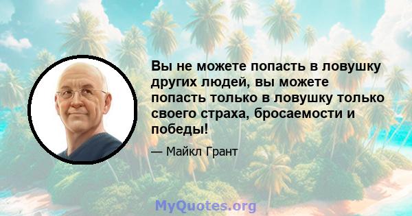 Вы не можете попасть в ловушку других людей, вы можете попасть только в ловушку только своего страха, бросаемости и победы!