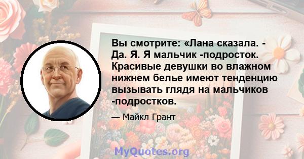 Вы смотрите: «Лана сказала. - Да. Я. Я мальчик -подросток. Красивые девушки во влажном нижнем белье имеют тенденцию вызывать глядя на мальчиков -подростков.