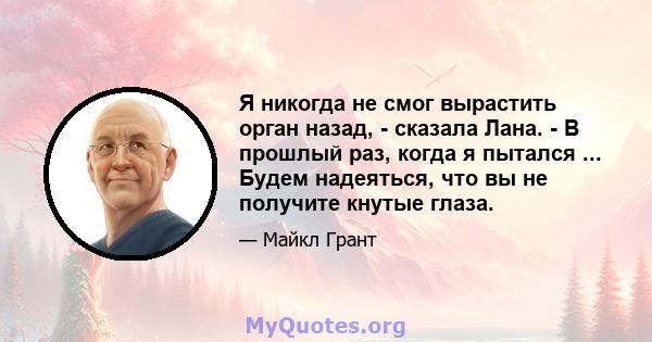 Я никогда не смог вырастить орган назад, - сказала Лана. - В прошлый раз, когда я пытался ... Будем надеяться, что вы не получите кнутые глаза.