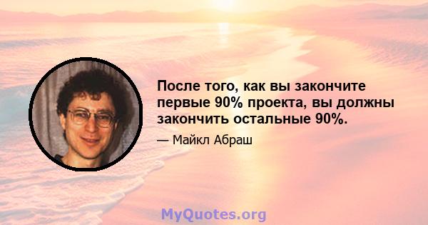 После того, как вы закончите первые 90% проекта, вы должны закончить остальные 90%.