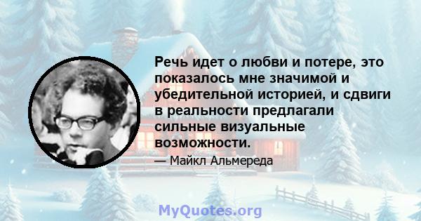 Речь идет о любви и потере, это показалось мне значимой и убедительной историей, и сдвиги в реальности предлагали сильные визуальные возможности.