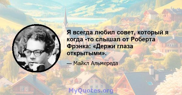 Я всегда любил совет, который я когда -то слышал от Роберта Фрэнка: «Держи глаза открытыми».