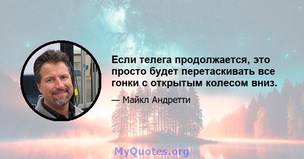 Если телега продолжается, это просто будет перетаскивать все гонки с открытым колесом вниз.