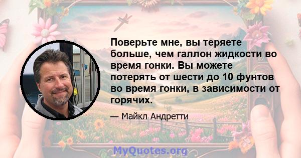 Поверьте мне, вы теряете больше, чем галлон жидкости во время гонки. Вы можете потерять от шести до 10 фунтов во время гонки, в зависимости от горячих.