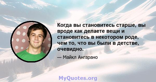 Когда вы становитесь старше, вы вроде как делаете вещи и становитесь в некотором роде, чем то, что вы были в детстве, очевидно.