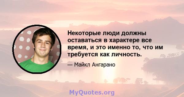 Некоторые люди должны оставаться в характере все время, и это именно то, что им требуется как личность.