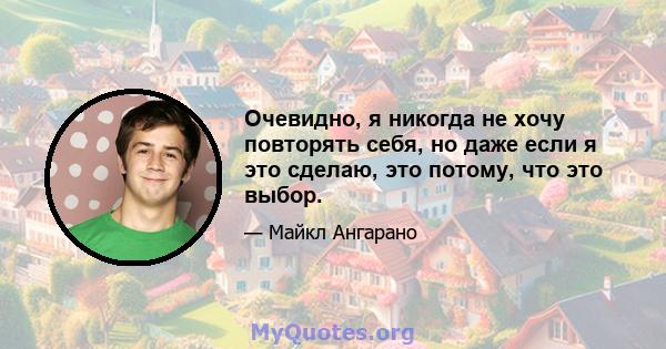 Очевидно, я никогда не хочу повторять себя, но даже если я это сделаю, это потому, что это выбор.