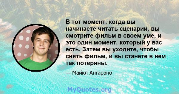 В тот момент, когда вы начинаете читать сценарий, вы смотрите фильм в своем уме, и это один момент, который у вас есть. Затем вы уходите, чтобы снять фильм, и вы станете в нем так потеряны.