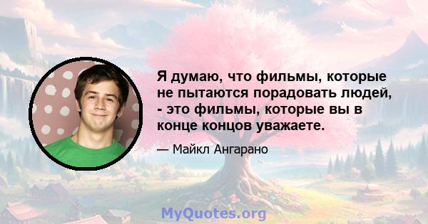 Я думаю, что фильмы, которые не пытаются порадовать людей, - это фильмы, которые вы в конце концов уважаете.