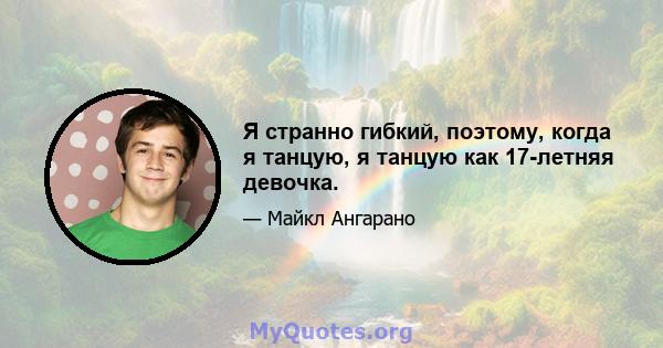 Я странно гибкий, поэтому, когда я танцую, я танцую как 17-летняя девочка.