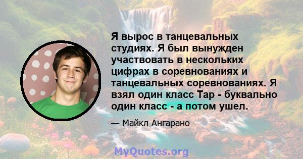 Я вырос в танцевальных студиях. Я был вынужден участвовать в нескольких цифрах в соревнованиях и танцевальных соревнованиях. Я взял один класс Tap - буквально один класс - а потом ушел.