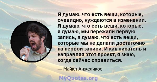 Я думаю, что есть вещи, которые, очевидно, нуждаются в изменении. Я думаю, что есть вещи, которые, я думаю, мы пережили первую запись, я думаю, что есть вещи, которые мы не делали достаточно на первой записи. И как