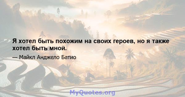 Я хотел быть похожим на своих героев, но я также хотел быть мной.