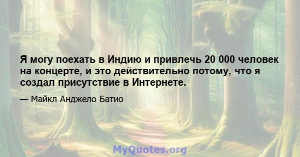 Я могу поехать в Индию и привлечь 20 000 человек на концерте, и это действительно потому, что я создал присутствие в Интернете.