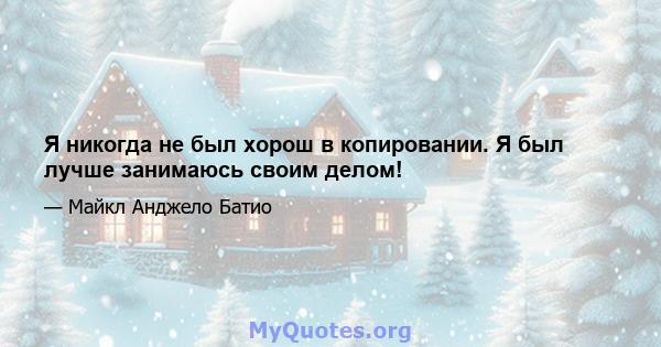 Я никогда не был хорош в копировании. Я был лучше занимаюсь своим делом!