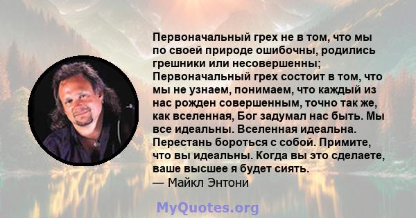 Первоначальный грех не в том, что мы по своей природе ошибочны, родились грешники или несовершенны; Первоначальный грех состоит в том, что мы не узнаем, понимаем, что каждый из нас рожден совершенным, точно так же, как