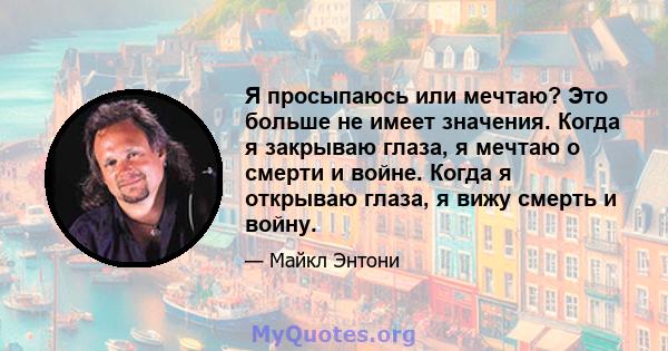 Я просыпаюсь или мечтаю? Это больше не имеет значения. Когда я закрываю глаза, я мечтаю о смерти и войне. Когда я открываю глаза, я вижу смерть и войну.