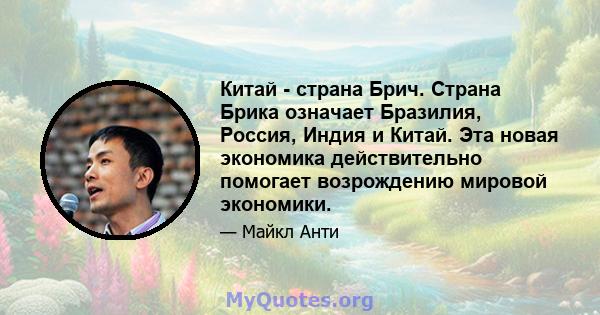 Китай - страна Брич. Страна Брика означает Бразилия, Россия, Индия и Китай. Эта новая экономика действительно помогает возрождению мировой экономики.