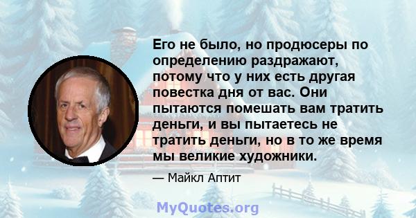 Его не было, но продюсеры по определению раздражают, потому что у них есть другая повестка дня от вас. Они пытаются помешать вам тратить деньги, и вы пытаетесь не тратить деньги, но в то же время мы великие художники.