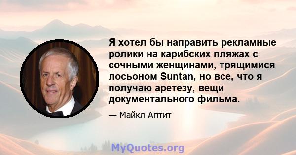 Я хотел бы направить рекламные ролики на карибских пляжах с сочными женщинами, трящимися лосьоном Suntan, но все, что я получаю аретезу, вещи документального фильма.