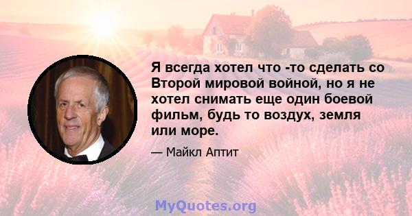 Я всегда хотел что -то сделать со Второй мировой войной, но я не хотел снимать еще один боевой фильм, будь то воздух, земля или море.